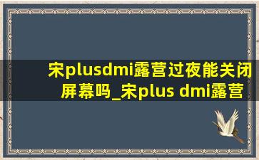 宋plusdmi露营过夜能关闭屏幕吗_宋plus dmi露营模式过夜